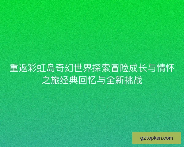 重返彩虹岛奇幻世界探索冒险成长与情怀之旅经典回忆与全新挑战