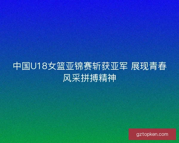 中国U18女篮亚锦赛斩获亚军 展现青春风采拼搏精神