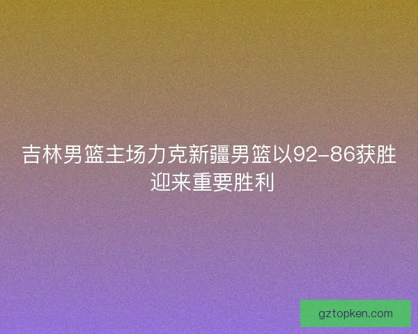 吉林男篮主场力克新疆男篮以92-86获胜 迎来重要胜利