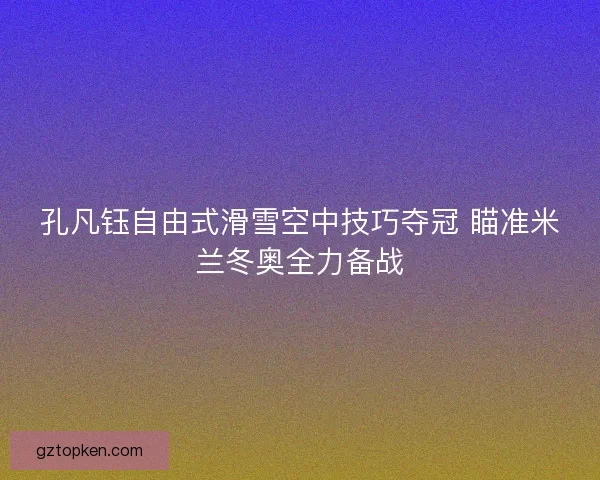 孔凡钰自由式滑雪空中技巧夺冠 瞄准米兰冬奥全力备战