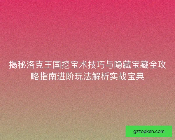 揭秘洛克王国挖宝术技巧与隐藏宝藏全攻略指南进阶玩法解析实战宝典