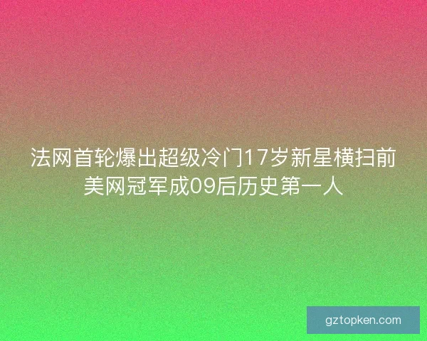 法网首轮爆出超级冷门17岁新星横扫前美网冠军成09后历史第一人