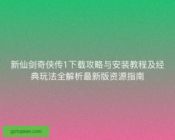 新仙剑奇侠传1下载攻略与安装教程及经典玩法全解析最新版资源指南
