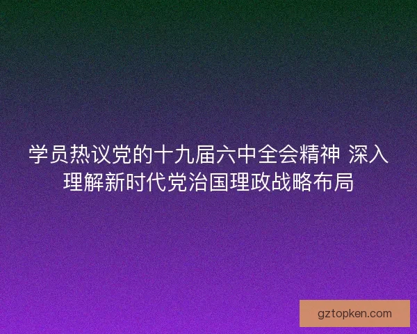 学员热议党的十九届六中全会精神 深入理解新时代党治国理政战略布局