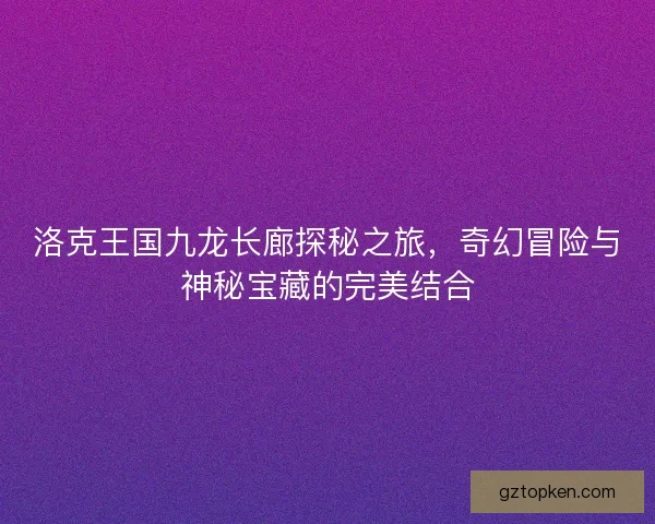 洛克王国九龙长廊探秘之旅，奇幻冒险与神秘宝藏的完美结合