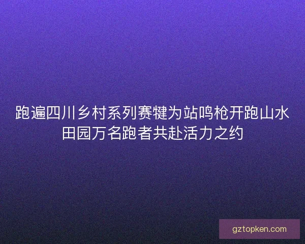 跑遍四川乡村系列赛犍为站鸣枪开跑山水田园万名跑者共赴活力之约