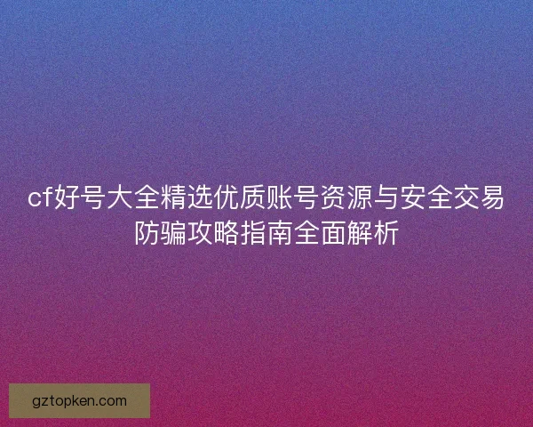 cf好号大全精选优质账号资源与安全交易防骗攻略指南全面解析