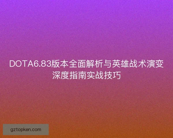 DOTA6.83版本全面解析与英雄战术演变深度指南实战技巧
