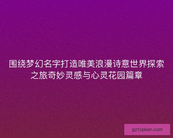 围绕梦幻名字打造唯美浪漫诗意世界探索之旅奇妙灵感与心灵花园篇章