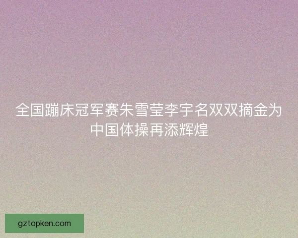 全国蹦床冠军赛朱雪莹李宇名双双摘金为中国体操再添辉煌