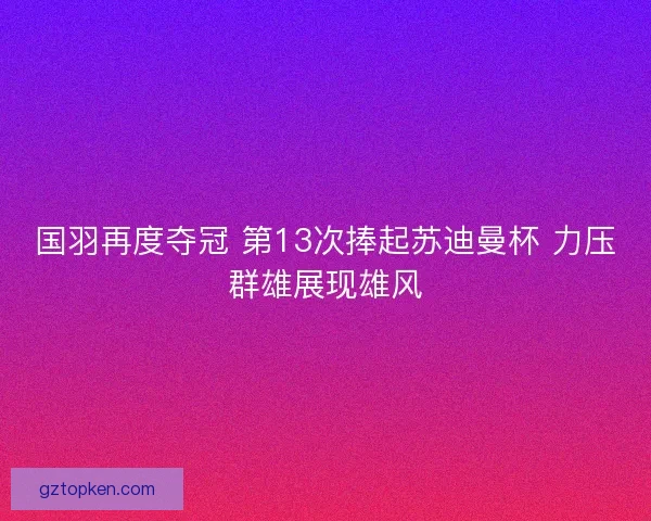 国羽再度夺冠 第13次捧起苏迪曼杯 力压群雄展现雄风